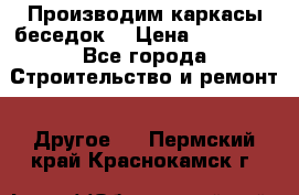 Производим каркасы беседок. › Цена ­ 22 000 - Все города Строительство и ремонт » Другое   . Пермский край,Краснокамск г.